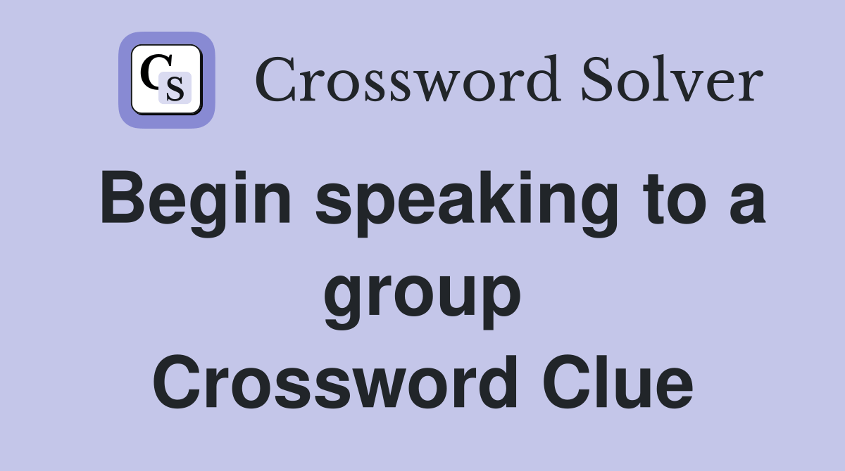 Begin speaking to a group Crossword Clue Answers Crossword Solver